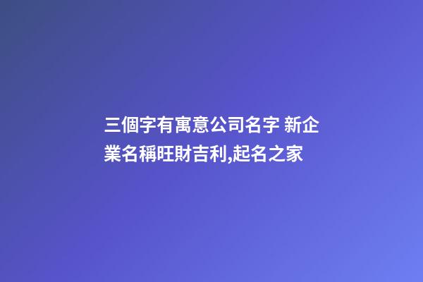 三個字有寓意公司名字 新企業名稱旺財吉利,起名之家